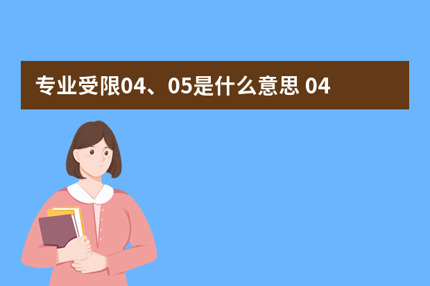 专业受限04、05是什么意思 0405不能报的专业有哪些